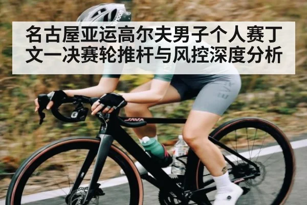 名古屋亚运高尔夫男子个人赛丁文一决赛轮推杆与风控深度分析