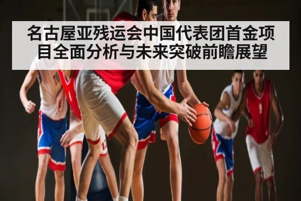 名古屋亚残运会中国代表团首金项目全面分析与未来突破前瞻展望