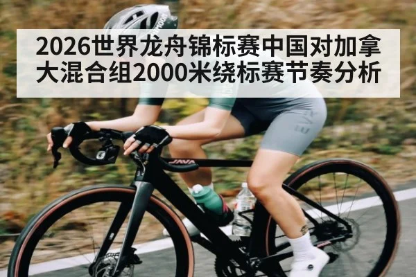 2026世界龙舟锦标赛中国对加拿大混合组2000米绕标赛节奏分析