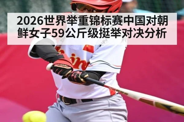 2026世界举重锦标赛中国对朝鲜女子59公斤级挺举对决分析