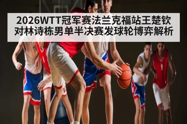 2026WTT冠军赛法兰克福站王楚钦对林诗栋男单半决赛发球轮博弈解析